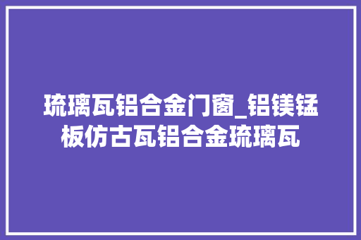 琉璃瓦铝合金门窗_铝镁锰板仿古瓦铝合金琉璃瓦