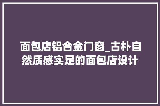 面包店铝合金门窗_古朴自然质感实足的面包店设计