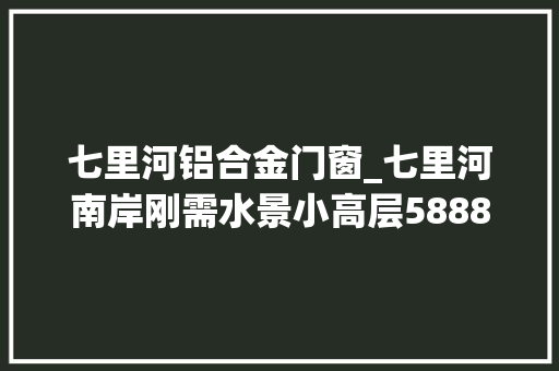 七里河铝合金门窗_七里河南岸刚需水景小高层5888元/平米起六重优惠