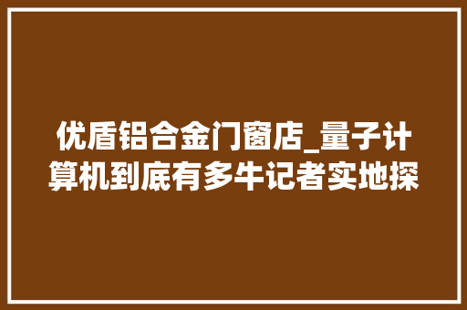 优盾铝合金门窗店_量子计算机到底有多牛记者实地探访揭秘 复合门