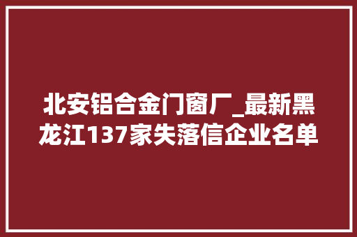 北安铝合金门窗厂_最新黑龙江137家失落信企业名单曝光