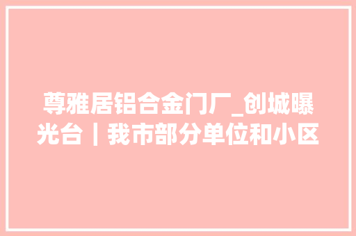 尊雅居铝合金门厂_创城曝光台｜我市部分单位和小区消防治理缺位