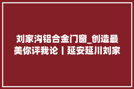 刘家沟铝合金门窗_创造最美你评我论丨延安延川刘家沟村活用指尖身手打造陕北传统村样板