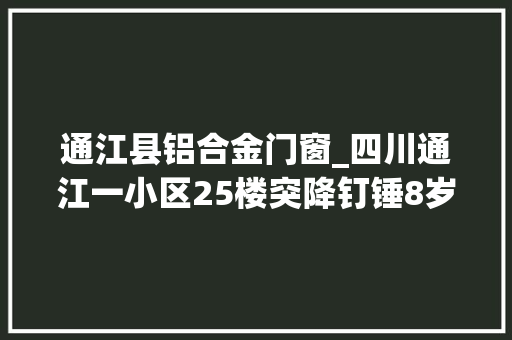 通江县铝合金门窗_四川通江一小区25楼突降钉锤8岁女孩头部被砸中尚未分开生命危险