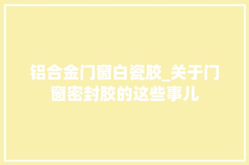 铝合金门窗白瓷胶_关于门窗密封胶的这些事儿 防火门