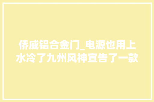 侨威铝合金门_电源也用上水冷了九州风神宣告了一款水冷电源