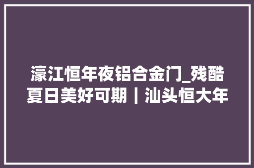 濠江恒年夜铝合金门_残酷夏日美好可期｜汕头恒大年夜江湾项目工程进度播报 防火门