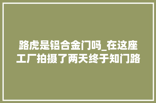 路虎是铝合金门吗_在这座工厂拍摄了两天终于知门路虎是若何分娩的了 塑钢门