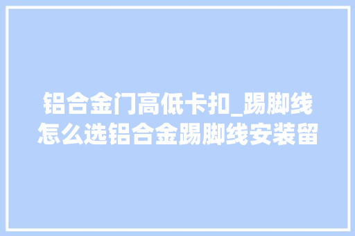 铝合金门高低卡扣_踢脚线怎么选铝合金踢脚线安装留心事项DOU上热门