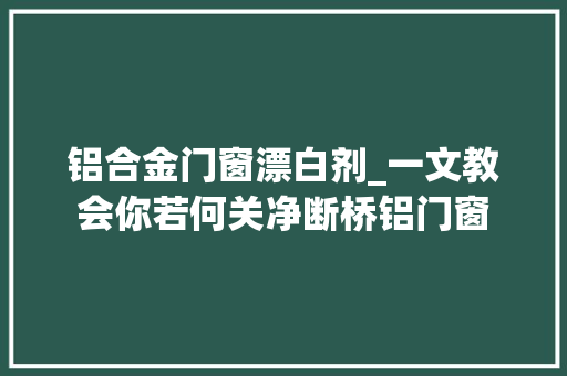 铝合金门窗漂白剂_一文教会你若何关净断桥铝门窗