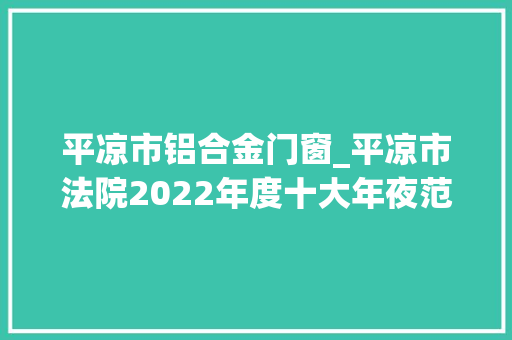 平凉市铝合金门窗_平凉市法院2022年度十大年夜范例案件新闻宣告会 防火门