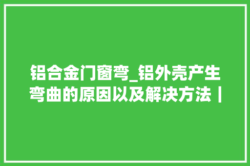 铝合金门窗弯_铝外壳产生弯曲的原因以及解决方法｜铂源五金