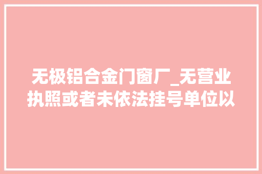 无极铝合金门窗厂_无营业执照或者未依法挂号单位以及被吊销营业执照能否认定工伤