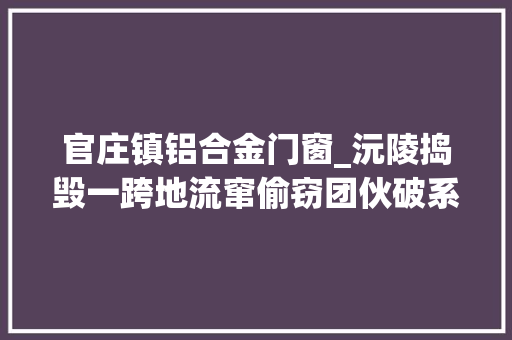 官庄镇铝合金门窗_沅陵捣毁一跨地流窜偷窃团伙破系列偷窃案10余起