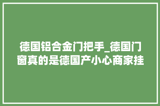 德国铝合金门把手_德国门窗真的是德国产小心商家挂羊头卖狗肉