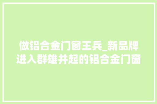 做铝合金门窗王兵_新品牌进入群雄并起的铝合金门窗市排场临变革