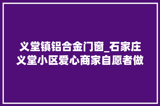 义堂镇铝合金门窗_石家庄义堂小区爱心商家自愿者做事队上门做事获盛赞