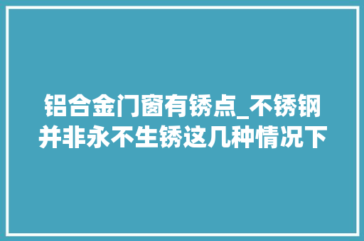 铝合金门窗有锈点_不锈钢并非永不生锈这几种情况下随意马虎产生锈斑