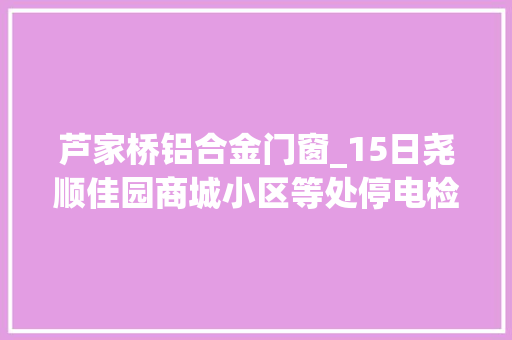 芦家桥铝合金门窗_15日尧顺佳园商城小区等处停电检修 玻璃门