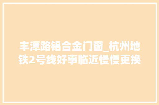 丰潭路铝合金门窗_杭州地铁2号线好事临近慢慢更换动态线路图6月底西北段迎客