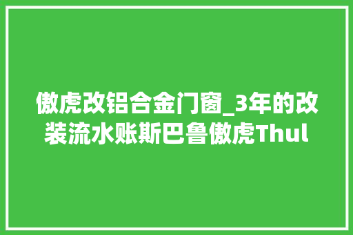 傲虎改铝合金门窗_3年的改装流水账斯巴鲁傲虎Thule改装案例分享