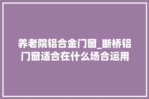 养老院铝合金门窗_断桥铝门窗适合在什么场合运用 实木门