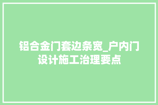 铝合金门套边条宽_户内门设计施工治理要点