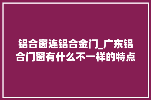 铝合窗连铝合金门_广东铝合门窗有什么不一样的特点 复合门