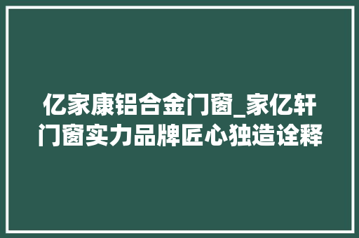 亿家康铝合金门窗_家亿轩门窗实力品牌匠心独造诠释品格生活