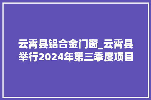 云霄县铝合金门窗_云霄县举行2024年第三季度项目集中开落成活动