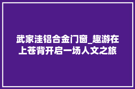 武家洼铝合金门窗_趣游在上苍背开启一场人文之旅