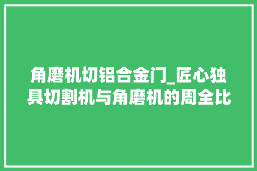 角磨机切铝合金门_匠心独具切割机与角磨机的周全比拟助您打造完美家居生活
