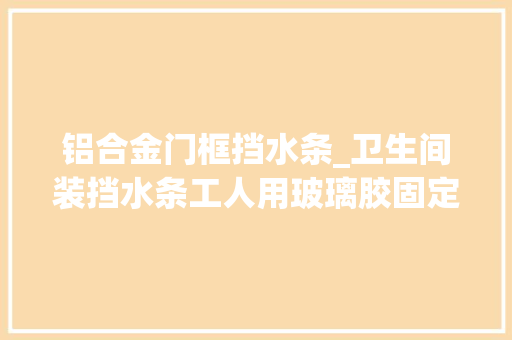 铝合金门框挡水条_卫生间装挡水条工人用玻璃胶固定师傅乌烟瘴气等着漏水吧 滑动门