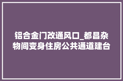 铝合金门改通风口_都昌杂物间变身住房公共通道建台阶县住建局责令整改进行强拆