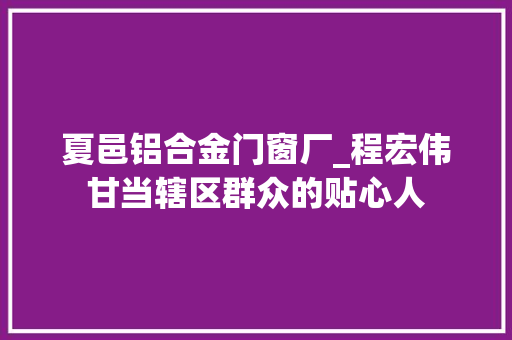夏邑铝合金门窗厂_程宏伟甘当辖区群众的贴心人