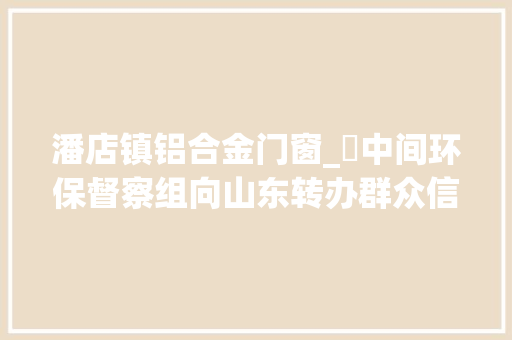 潘店镇铝合金门窗_​中间环保督察组向山东转办群众信访举报件及边督边改公开情况一览表第二十五批
