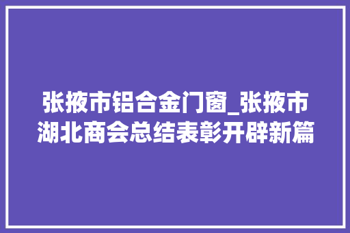 张掖市铝合金门窗_张掖市湖北商会总结表彰开辟新篇章