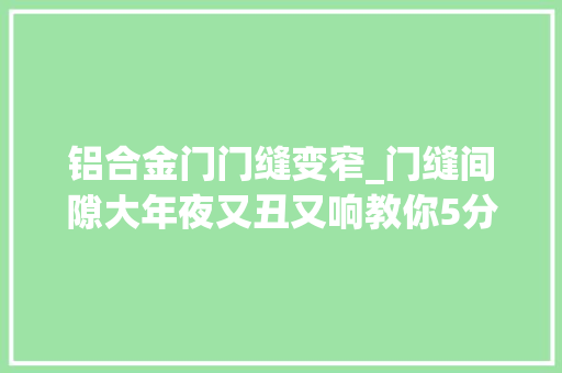 铝合金门门缝变窄_门缝间隙大年夜又丑又响教你5分钟自己轻松搞定