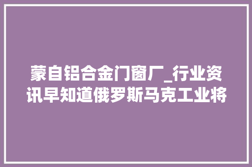 蒙自铝合金门窗厂_行业资讯早知道俄罗斯马克工业将增加再生铝合金产量 铝合金门