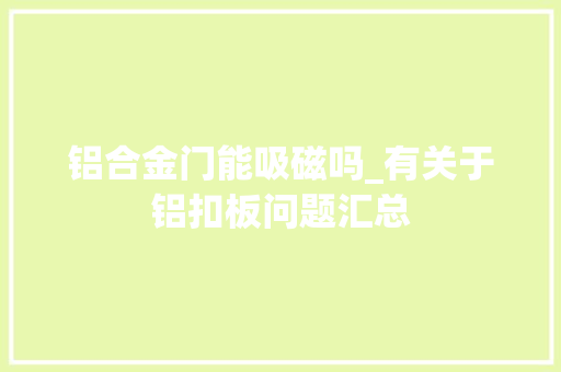 铝合金门能吸磁吗_有关于铝扣板问题汇总