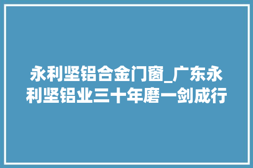 永利坚铝合金门窗_广东永利坚铝业三十年磨一剑成行业标杆