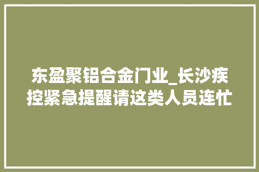 东盈聚铝合金门业_长沙疾控紧急提醒请这类人员连忙报备