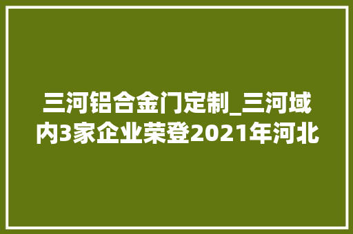 三河铝合金门定制_三河域内3家企业荣登2021年河北省计策性新兴家当立异百强企业榜单