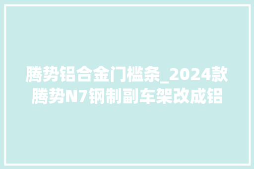 腾势铝合金门槛条_2024款腾势N7钢制副车架改成铝合金单腔空气吊挂变双腔