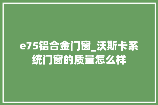 e75铝合金门窗_沃斯卡系统门窗的质量怎么样