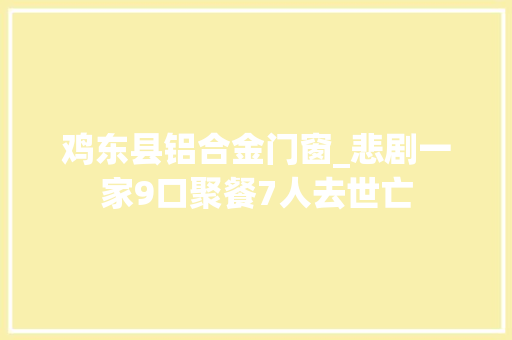 鸡东县铝合金门窗_悲剧一家9口聚餐7人去世亡 复合门