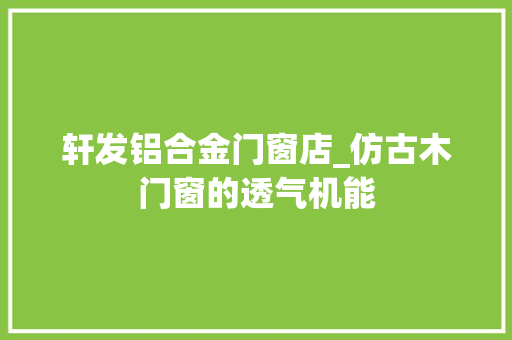轩发铝合金门窗店_仿古木门窗的透气机能