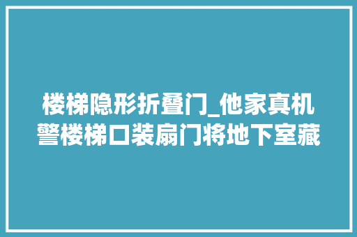 楼梯隐形折叠门_他家真机警楼梯口装扇门将地下室藏起来关上根本找不到