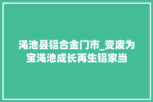 渑池县铝合金门市_变废为宝渑池成长再生铝家当