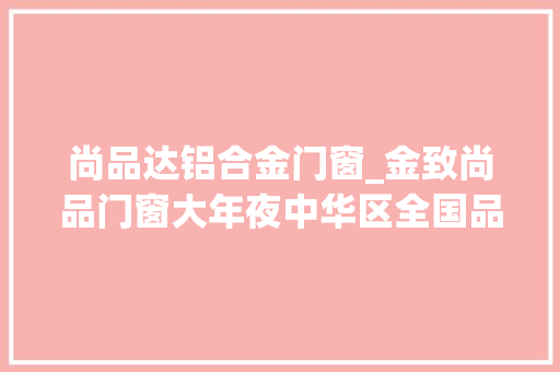 尚品达铝合金门窗_金致尚品门窗大年夜中华区全国品牌运营中央正式落定亮相